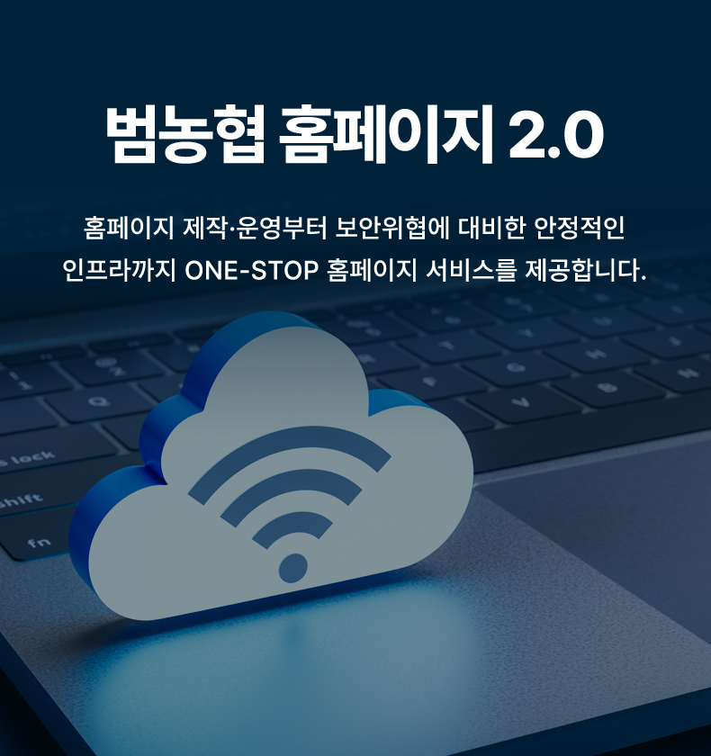 범농협홈페이지 2.0 홈페이지 제작·운영부터 보안위협에 대비한 안정적인 인프라까지 ONE-STOP 홈페이지 서비스를 제공합니다.